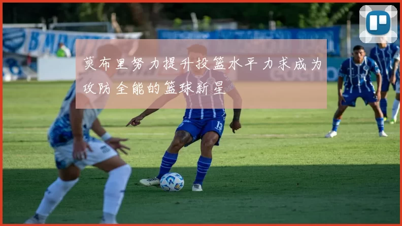 莫布里努力提升投篮水平力求成为攻防全能的篮球新星