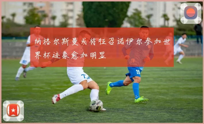 纳格尔斯曼或将征召诺伊尔参加世界杯迹象愈加明显