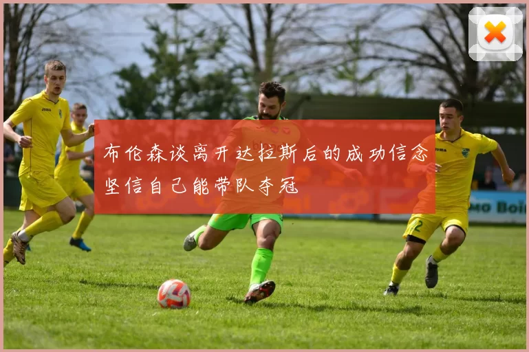 布伦森谈离开达拉斯后的成功信念坚信自己能带队夺冠