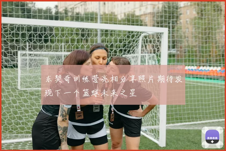 东契奇训练营亮相分享照片期待发现下一个篮球未来之星