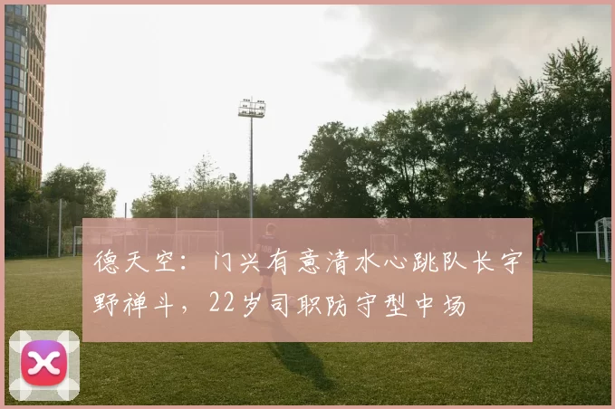 德天空：门兴有意清水心跳队长宇野禅斗，22岁司职防守型中场