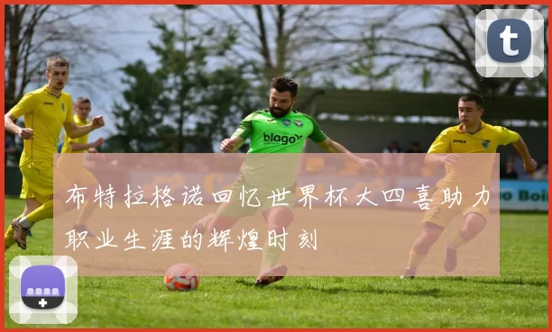 布特拉格诺回忆世界杯大四喜助力职业生涯的辉煌时刻