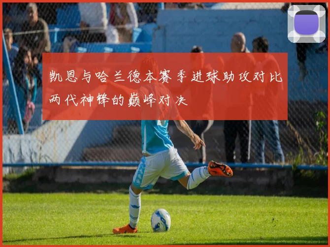 凯恩与哈兰德本赛季进球助攻对比两代神锋的巅峰对决
