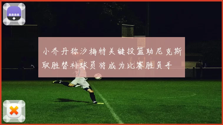 小乔丹称沙梅特关键投篮助尼克斯取胜替补球员将成为比赛胜负手