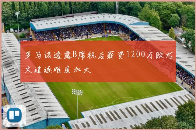 罗马诺透露B席税后薪资1200万欧尤文追逐难度加大