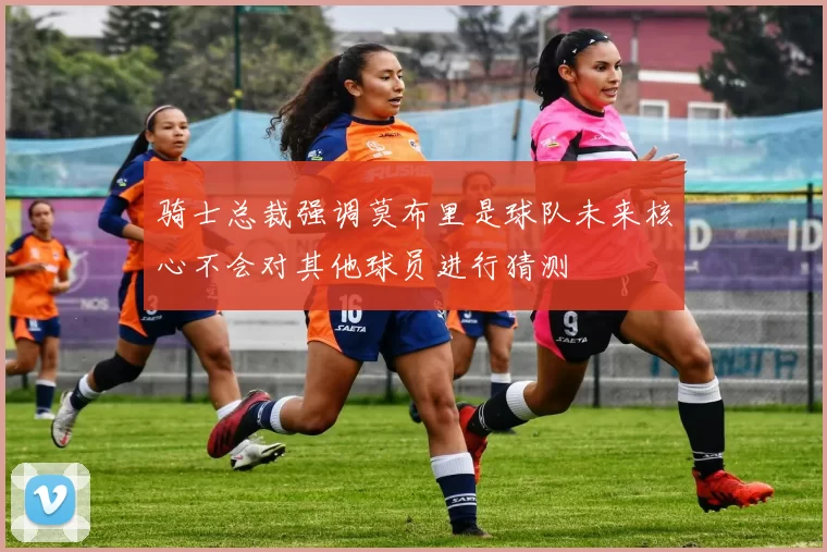 骑士总裁强调莫布里是球队未来核心不会对其他球员进行猜测