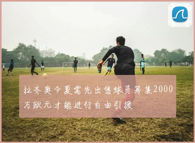 拉齐奥今夏需先出售球员筹集2000万欧元才能进行自由引援