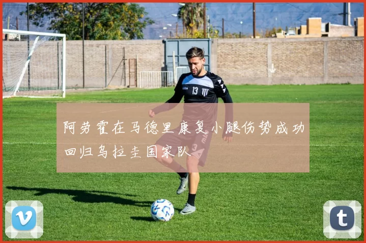 阿劳霍在马德里康复小腿伤势成功回归乌拉圭国家队