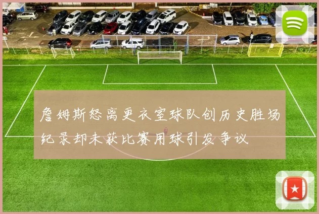 詹姆斯怒离更衣室球队创历史胜场纪录却未获比赛用球引发争议