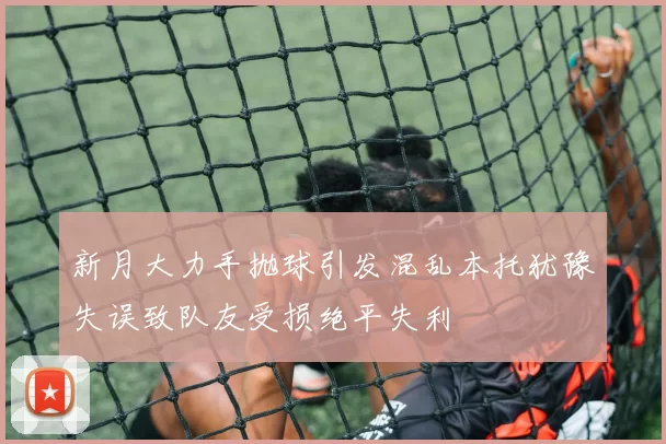 新月大力手抛球引发混乱本托犹豫失误致队友受损绝平失利