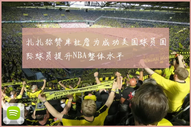 扎扎称赞库杜詹为成功美国球员国际球员提升NBA整体水平