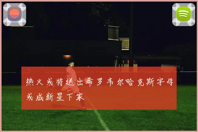 热火或将送出希罗韦尔哈克斯字母或成新星下家
