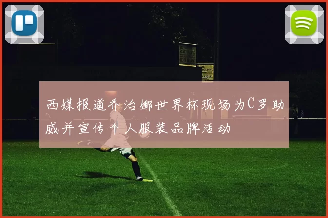 西媒报道乔治娜世界杯现场为C罗助威并宣传个人服装品牌活动
