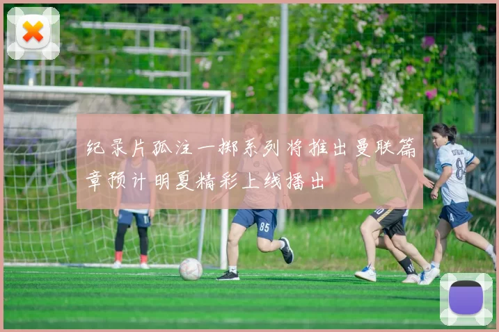 纪录片孤注一掷系列将推出曼联篇章预计明夏精彩上线播出