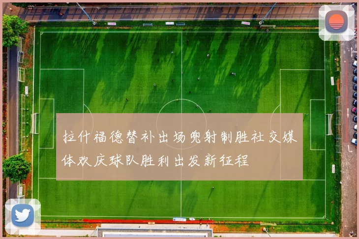 拉什福德替补出场兜射制胜社交媒体欢庆球队胜利出发新征程