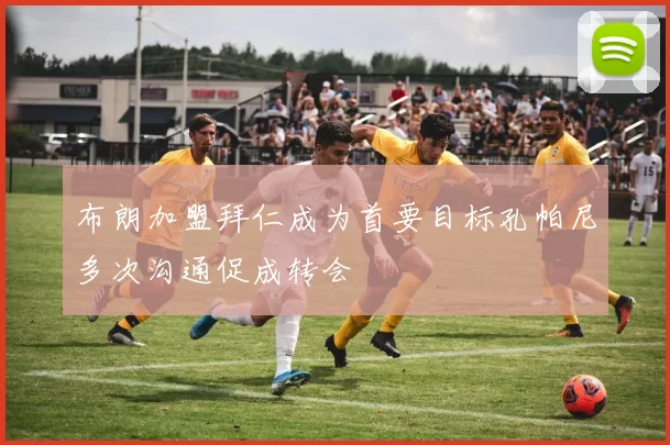 布朗加盟拜仁成为首要目标孔帕尼多次沟通促成转会